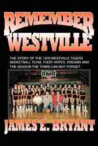 Remember Westville: The Story of the 1976 Westville Tigers Basketball Team, Their Hopes, Dreams And The Season The Town by James E. Bryant