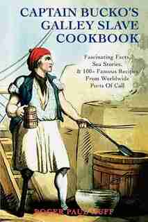 Captain Bucko's Galley Slave Cookbook: Fascinating Facts, Sea Stories, & 100+ Famous Recipes From Worldwide Ports Of Call by Roger Paul Huff