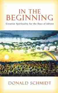 In the Beginning: Creation Spirituality for the Days of Advent by Donald Schmidt