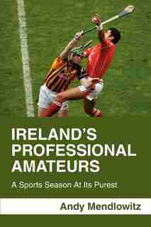 Ireland's Professional Amateurs: A Sports Season At Its Purest by Andy Mendlowitz