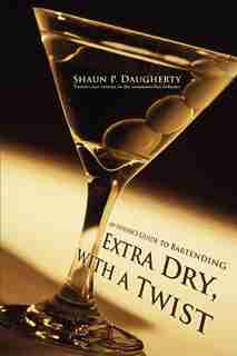 Extra Dry, with a Twist: An Insider's Guide to Bartending by Shaun P Daugherty