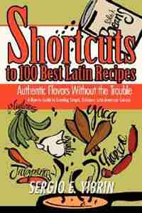 Shortcuts to 100 Best Latin Recipes: Authentic Flavors Without the Trouble by Sergio E. Yibrin