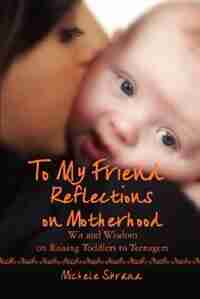 To My Friend Reflections on Motherhood: Wit and Wisdom on Raising Toddlers to Teenagers by Michele Sbrana