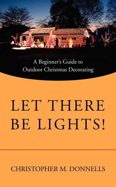 Let There Be Lights!: A Beginner's Guide to Outdoor Christmas Decorating by Christopher M. Donnells