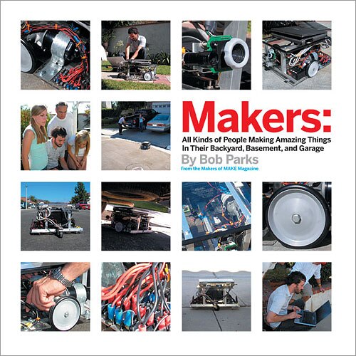 Makers: All Kinds of People Making Amazing Things In Their Backyard, Basement or Garage by Bob Parks