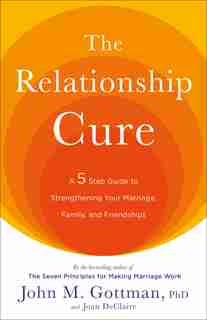 The Relationship Cure: A 5 Step Guide to Strengthening Your Marriage, Family, and Friendships by John Gottman