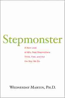 Stepmonster: A New Look at Why Real Stepmothers Think, Feel, and Act the Way We Do by Wednesday Martin