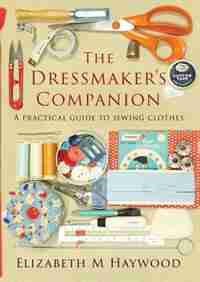 The Dressmaker's Companion: A practical guide to sewing clothes by Elizabeth M Haywood