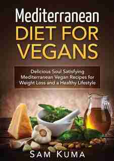 Mediterranean Diet: Mediterranean Diet For Vegans: Delicious Soul Satisfying Mediterranean Vegan Recipes For Weight Los de Sam Kuma