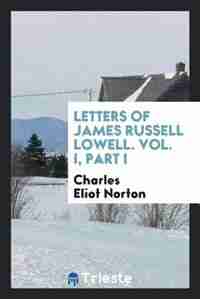 Letters of James Russell Lowell. Vol. I, Part I by Charles Eliot Norton