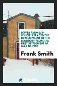 Dover farms; in which is traced the development of the territory from the first settlement in 1640 to 1900 by Frank Smith