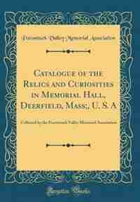 Catalogue of the Relics and Curiosities in Memorial Hall, Deerfield, Mass;, U. S. A: Collected by the Pocomtuck Valley Memorial Association (Classic Reprint) by Pocomtuck Valley Memorial Association