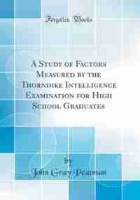 A Study of Factors Measured by the Thorndike Intelligence Examination for High School Graduates (Classic Reprint) by John Gray Peatman