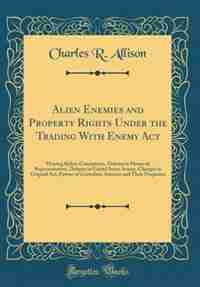 Alien Enemies and Property Rights Under the Trading With Enemy Act: Hearing Before Committees, Debates in House of Representatives, Debates in United States Senate, Ch by Charles R. Allison