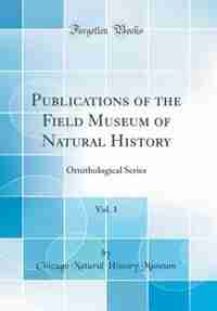 Publications of the Field Museum of Natural History, Vol. 1: Ornithological Series (Classic Reprint) by Chicago Natural History Museum
