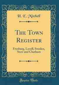 The Town Register: Fryeburg, Lovell, Sweden, Stow and Chatham (Classic Reprint) by H. E. Mitchell