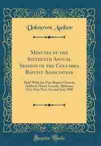 Minutes of the Sixteenth Annual Session of the Columbia Baptist Association: Held With the First Baptist Church, Asbford, Henry County, Alabama, Oct; 31st; Nov; 1st and 2nd; 19 by Unknown Author