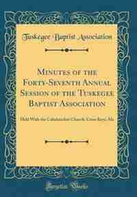 Minutes of the Forty-Seventh Annual Session of the Tuskegee Baptist Association: Held With the Cubahatchee Church, Cross Keys, Ala (Classic Reprint) by Tuskegee Baptist Association