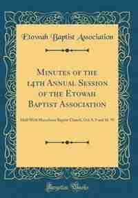 Minutes of the 14th Annual Session of the Etowah Baptist Association: Held With Macedonia Baptist Church, Oct; 8, 9 and 10, '97 (Classic Reprint) by Etowah Baptist Association