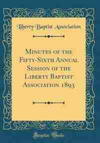 Minutes of the Fifty-Sixth Annual Session of the Liberty Baptist Association 1893 (Classic Reprint) by Liberty Baptist Association