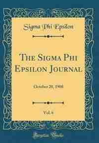 The Sigma Phi Epsilon Journal, Vol. 6: October 20, 1908 (Classic Reprint) by Sigma Phi Epsilon