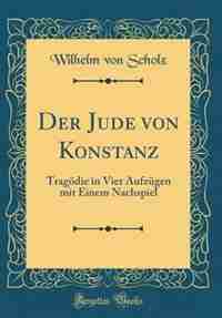Der Jude von Konstanz: Tragödie in Vier Aufzügen mit Einem Nachspiel (Classic Reprint) by Wilhelm von Scholz
