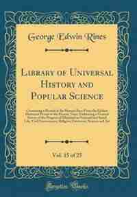 Library of Universal History and Popular Science, Vol. 15 of 25: Containing a Record of the Human Race From the Earliest Historical Period to the Present Time; Embr de George Edwin Rines