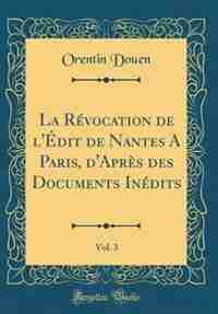 La Révocation de l'Édit de Nantes A Paris, d'Après des Documents Inédits, Vol. 3 (Classic Reprint) by Orentin Douen