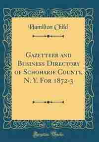 Gazetteer and Business Directory of Schoharie County, N. Y. For 1872-3 (Classic Reprint) by Hamilton Child