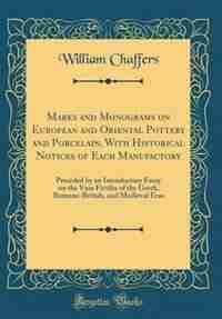 Marks and Monograms on European and Oriental Pottery and Porcelain, With Historical Notices of Each Manufactory: Preceded by an Introductory Essay on the Vasa Fictilia of the Greek, Romane-British, and Medieval E by William Chaffers