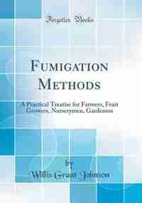 Fumigation Methods: A Practical Treatise for Farmers, Fruit Growers, Nurserymen, Gardeners (Classic Reprint) by Willis Grant Johnson