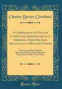 A Compendium of English Literature, Chronologically Arranged, From Sir John Mandeville to William Cowper: Consisting of Biographical Sketches of the Authors, Selections From Their Works, With Notes (Classi by Charles Dexter Cleveland