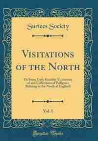 Visitations of the North, Vol. 1: Or Some Early Heraldic Visitations of and Collections of Pedigrees Relating to the North of England de Surtees Society