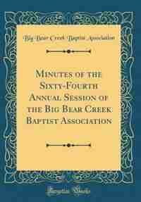 Minutes of the Sixty-Fourth Annual Session of the Big Bear Creek Baptist Association (Classic Reprint) by Big Bear Creek Baptist Association