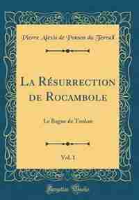 La Résurrection de Rocambole, Vol. 1: Le Bagne de Toulon (Classic Reprint) by Pierre Alexis de Ponson du Terrail