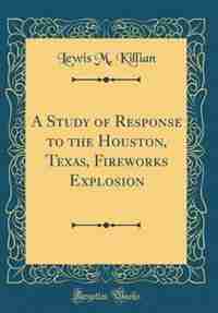 A Study of Response to the Houston, Texas, Fireworks Explosion (Classic Reprint) by Lewis M. Killian
