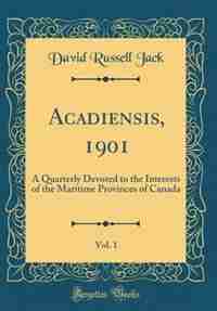 Acadiensis, 1901, Vol. 1: A Quarterly Devoted to the Interests of the Maritime Provinces of Canada (Classic Reprint) by David Russell Jack