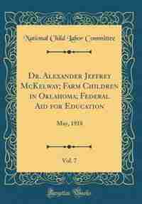 Dr. Alexander Jeffrey McKelway; Farm Children in Oklahoma; Federal Aid for Education, Vol. 7: May, 1918 (Classic Reprint) by National Child Labor Committee