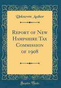 Report of New Hampshire Tax Commission of 1908 (Classic Reprint) by Unknown Author