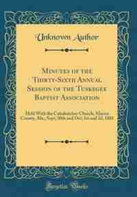 Minutes of the Thirty-Sixth Annual Session of the Tuskegee Baptist Association: Held With the Cubahatchee Church, Macon County, Ala;, Sept; 30th and Oct; 1st and 2d, 1881 (Classic by Unknown Author
