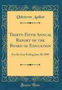 Thirty-Fifth Annual Report of the Board of Education: For the Year Ending June 30, 1889 (Classic Reprint) by Unknown Author
