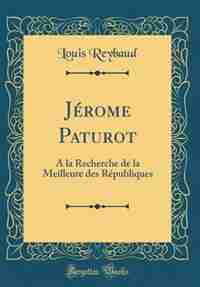 Jérome Paturot: À la Recherche de la Meilleure des Républiques (Classic Reprint) by Louis Reybaud