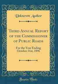 Third Annual Report of the Commissioner of Public Roads: For the Year Ending October 31st, 1896 (Classic Reprint) by Unknown Author