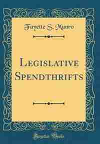 Legislative Spendthrifts (Classic Reprint) by Fayette S. Munro