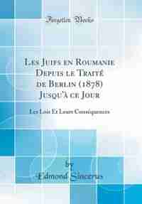 Les Juifs en Roumanie Depuis le Traité de Berlin (1878) Jusqu'à ce Jour: Les Lois Et Leurs Conséquences (Classic Reprint) by Edmond Sincerus