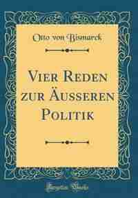 Vier Reden zur Äusseren Politik (Classic Reprint) by Otto von Bismarck