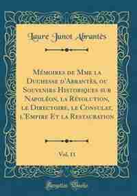 Mémoires de Mme la Duchesse d'Abrantès, ou Souvenirs Historiques sur Napoléon, la Révolution, le Directoire, le Consulat, l'Empire Et la Restauration, Vol. 11 (Classic Reprint) by Laure Junot Abrantès