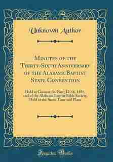 Minutes of the Thirty-Sixth Anniversary of the Alabama Baptist State Convention: Held at Gainesville, Nov; 12-16, 1858, and of the Alabama Baptist Bible Society, Held at the Same T by Unknown Author