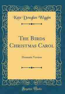 The Birds Christmas Carol: Dramatic Version (Classic Reprint) by Kate Douglas Wiggin