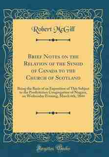 Brief Notes on the Relation of the Synod of Canada to the Church of Scotland: Being the Basis of an Exposition of This Subject to the Presbyterian Congregation of Niagara, on We by Robert Mcgill